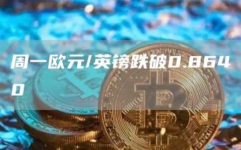 周一欧元/英镑跌破0.8640