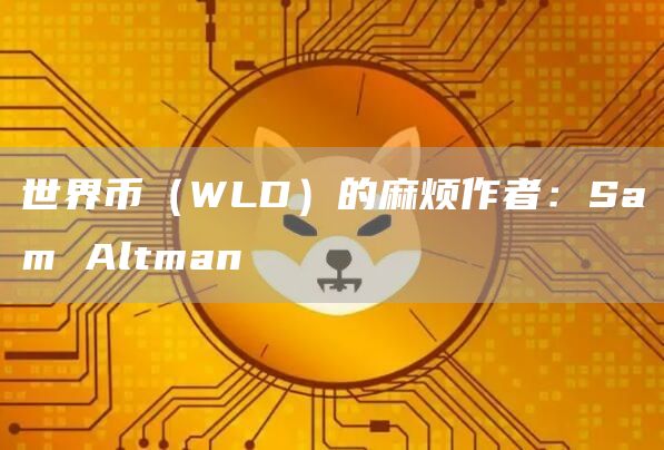 世界币（WLD）的麻烦作者：Sam Altman