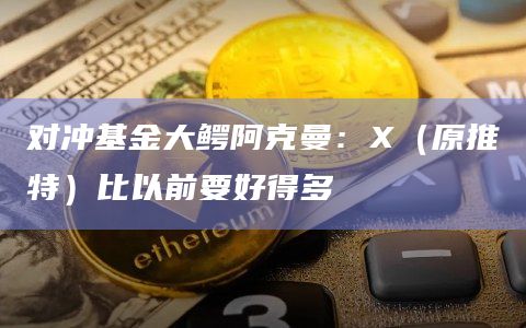 对冲基金大鳄阿克曼：X（原推特）比以前要好得多