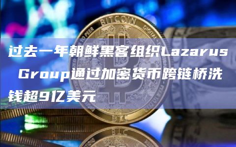 过去一年朝鲜黑客组织Lazarus Group通过加密货币跨链桥洗钱超9亿美元