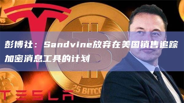 彭博社：Sandvine放弃在美国销售追踪加密消息工具的计划
