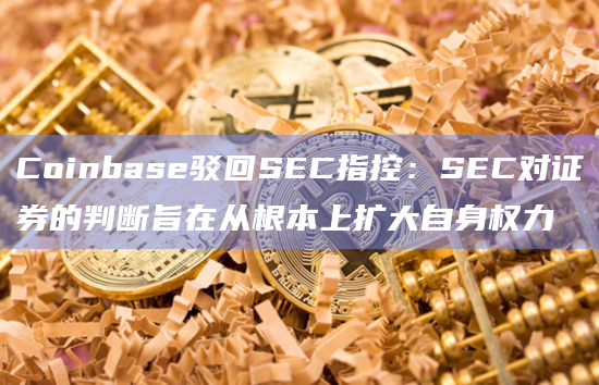 Coinbase驳回SEC指控：SEC对证券的判断旨在从根本上扩大自身权力