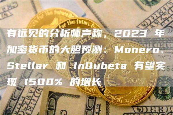 有远见的分析师声称，2023 年加密货币的大胆预测：Monero、Stellar 和 InQubeta 有望实现 1500% 的增长