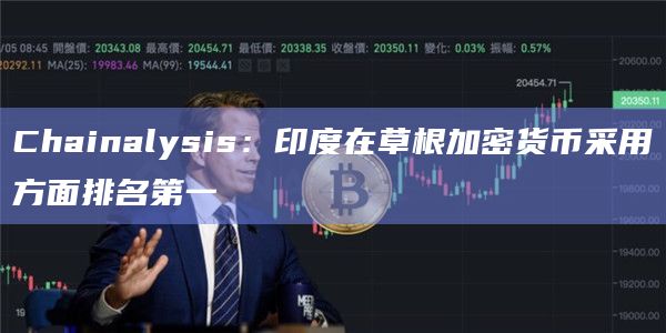 Chainalysis：印度在草根加密货币采用方面排名第一