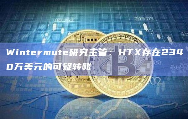 Wintermute研究主管：HTX存在2340万美元的可疑转账