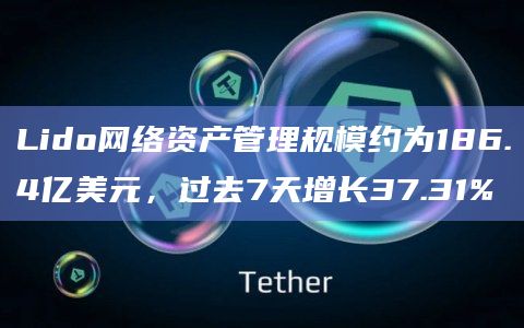 Lido网络资产管理规模约为186.4亿美元，过去7天增长37.31%