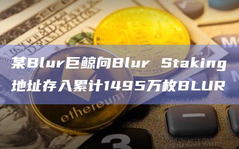 某Blur巨鲸向Blur Staking地址存入累计1495万枚BLUR