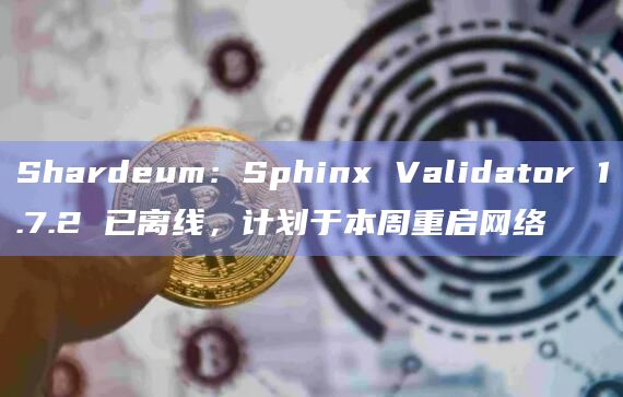 Shardeum：Sphinx Validator 1.7.2 已离线，计划于本周重启网络