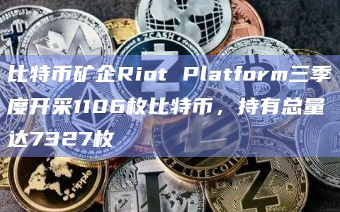 比特币矿企Riot Platform三季度开采1106枚比特币，持有总量达7327枚