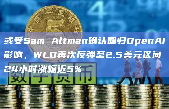 或受Sam Altman确认回归OpenAI影响，WLD再次反弹至2.5美元区间24小时涨幅近5%