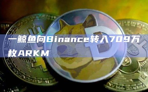 一鲸鱼向Binance转入709万枚ARKM