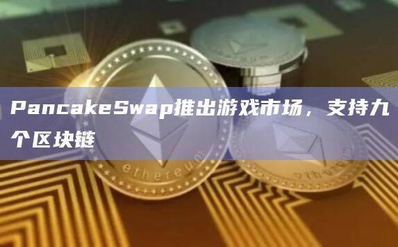 PancakeSwap推出游戏市场,支持九个区块链
