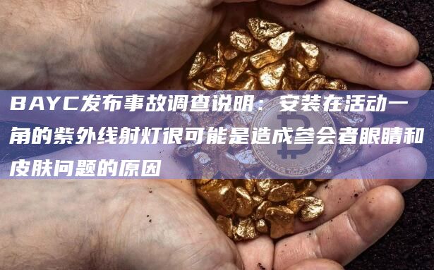 BAYC发布事故调查说明:安装在活动一角的紫外线射灯很可能是造成参会者眼睛和皮肤问题的原因