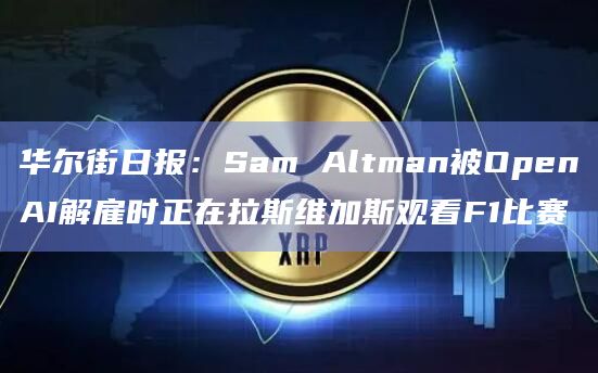 华尔街日报：Sam Altman被OpenAI解雇时正在拉斯维加斯观看F1比赛