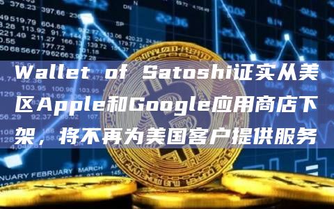 Wallet of Satoshi证实从美区Apple和Google应用商店下架，将不再为美国客户提供服务