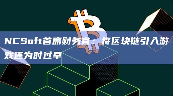 NCSoft首席财务官：将区块链引入游戏还为时过早