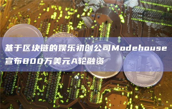 基于区块链的娱乐初创公司Modehouse宣布800万美元A轮融资