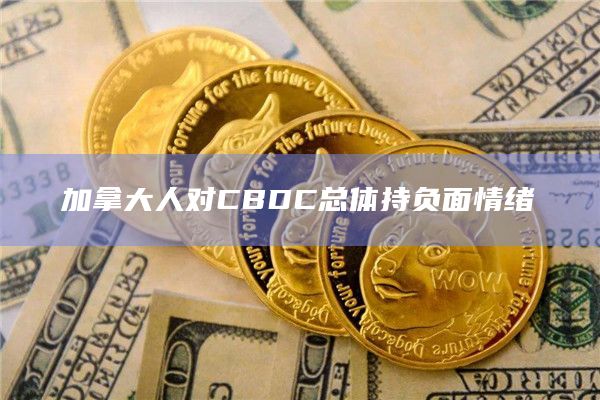加拿大人对CBDC总体持负面情绪
