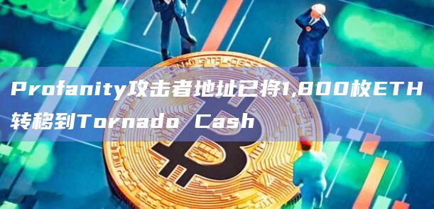 Profanity攻击者地址已将1,800枚ETH转移到Tornado Cash