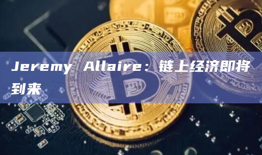 Jeremy Allaire：链上经济即将到来