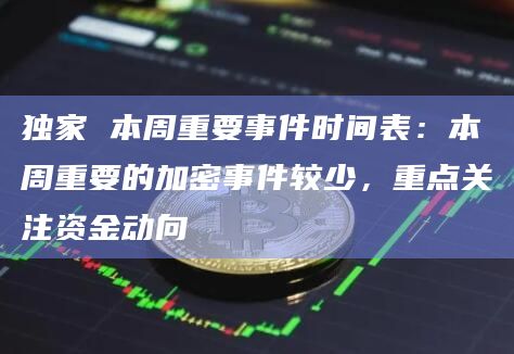 独家 本周重要事件时间表:本周重要的加密事件较少,重点关注资金动向
