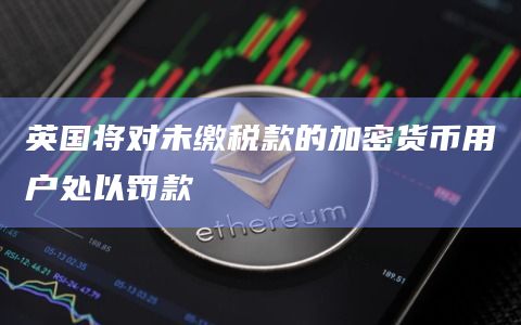 英国将对未缴税款的加密货币用户处以罚款