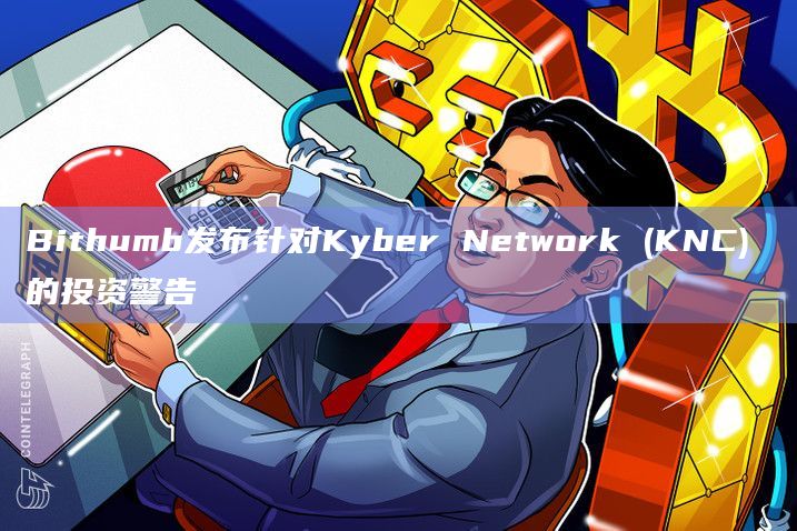 韩国加密交易所Bithumb发布针对Kyber Network (KNC) 上交易的注意事项