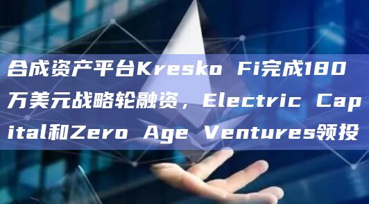 合成资产平台Kresko Fi完成180万美元战略轮融资,Electric Capital和Zero Age Ventures领投