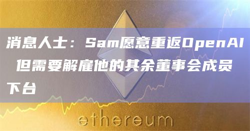 消息人士：Sam愿意重返OpenAI 但需要解雇他的其余董事会成员下台
