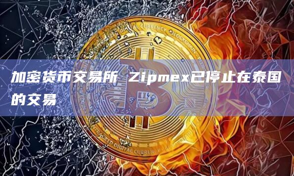 加密货币交易所 Zipmex已停止在泰国的交易