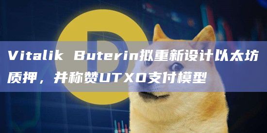 Vitalik Buterin拟重新设计以太坊质押,并称赞UTXO支付模型