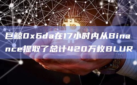 巨鲸0x6da在17小时内从Binance提取了总计420万枚BLUR