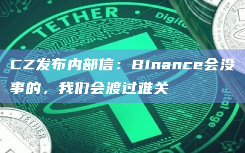 CZ发布内部信：Binance会没事的，我们会渡过难关