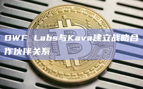 DWFLabs启动最多10个Kava Chain DEX和永久DEX的自营交易