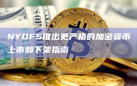 纽约州金融服务部 (NYDFS)已加强了加密货币上市或退市指导方针