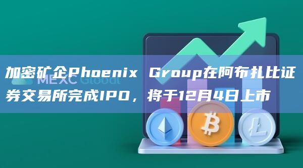 加密矿企Phoenix Group在阿布扎比证券交易所完成IPO,将于12月4日上市