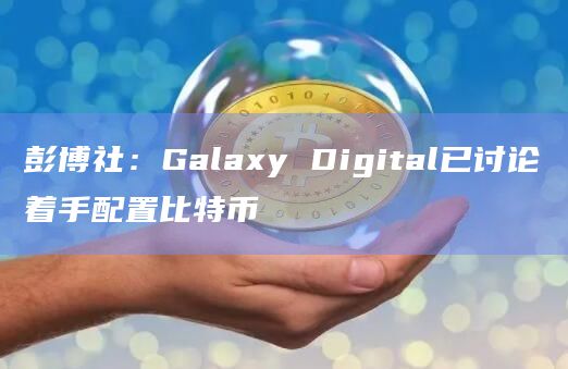 彭博社：Galaxy Digital已讨论着手配置比特币