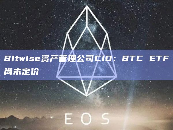 Bitwise资产管理公司CIO:BTC ETF尚未定价