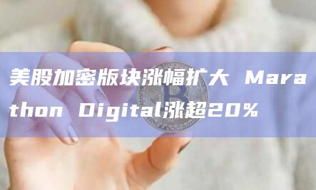 美股加密版块涨幅扩大 Marathon Digital涨超20%
