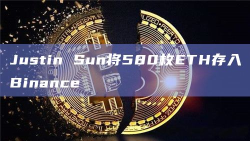 Justin Sun将580枚ETH存入Binance