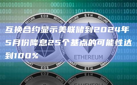 互换合约显示美联储到2024年5月份降息25个基点的可能性达到100%