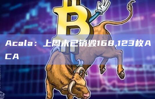 Acala：上周末已销毁168,123枚ACA