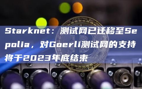 Starknet:测试网已迁移至Sepolia,对Goerli测试网的支持将于2023年底结束