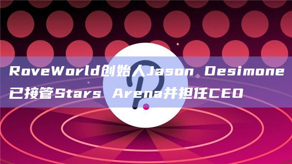 RoveWorld创始人Jason Desimone已接管Stars Arena并担任CEO