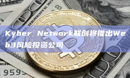 Kyber Network联创将推出Web3风险投资公司