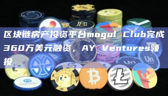 区块链房产投资平台mogul Club完成360万美元融资,AY Ventures领投