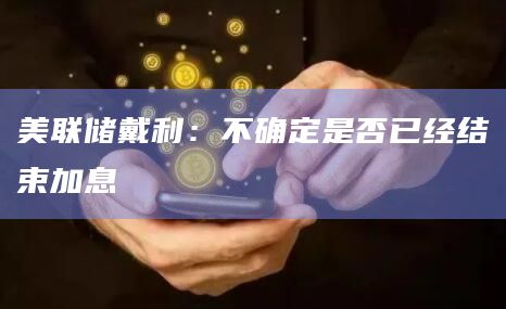 美联储戴利：不确定是否已经结束加息