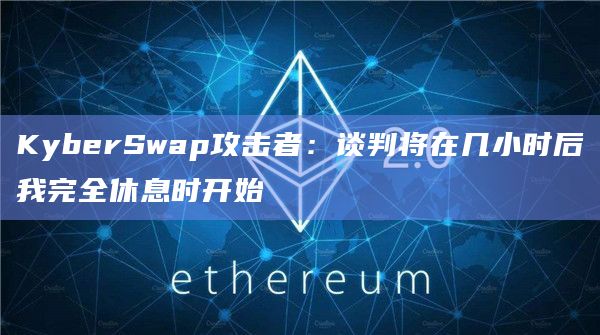KyberSwap攻击者：谈判将在几小时后我完全休息时开始