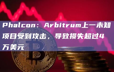 Phalcon：Arbitrum上一未知项目受到攻击，导致损失超过4万美元