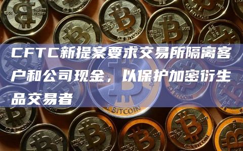 美国商品期货交易委员会(CFTC)正在制定一项提案